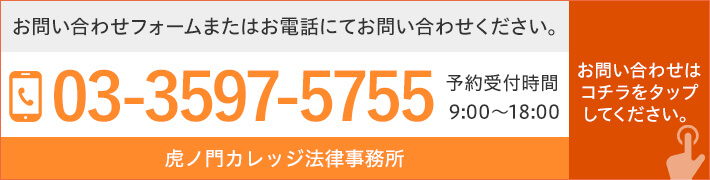 法律相談のご予約はお電話で(予約受付時間9:00~18:00) TEL:03-3597-5755 虎ノ門カレッジ法律事務所